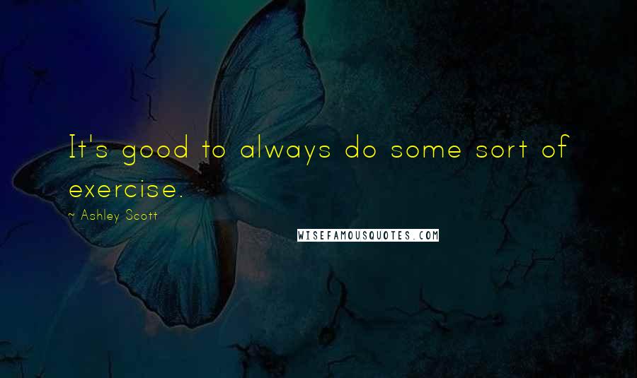 Ashley Scott Quotes: It's good to always do some sort of exercise.