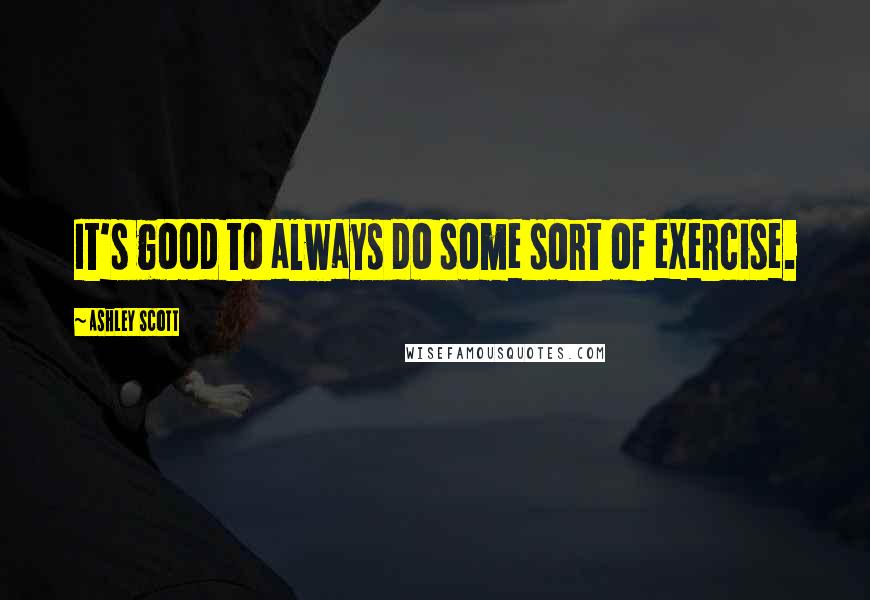 Ashley Scott Quotes: It's good to always do some sort of exercise.