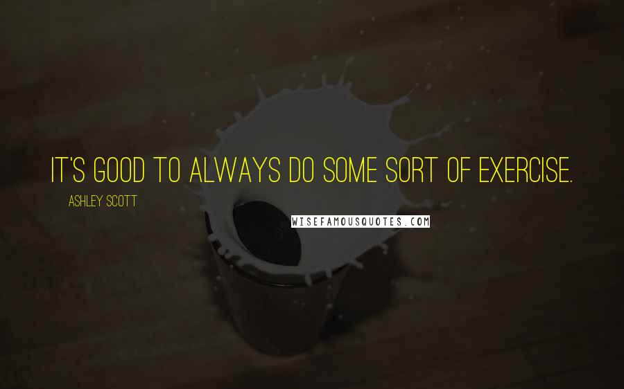 Ashley Scott Quotes: It's good to always do some sort of exercise.