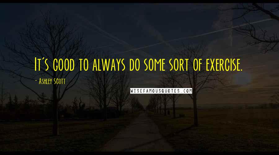 Ashley Scott Quotes: It's good to always do some sort of exercise.