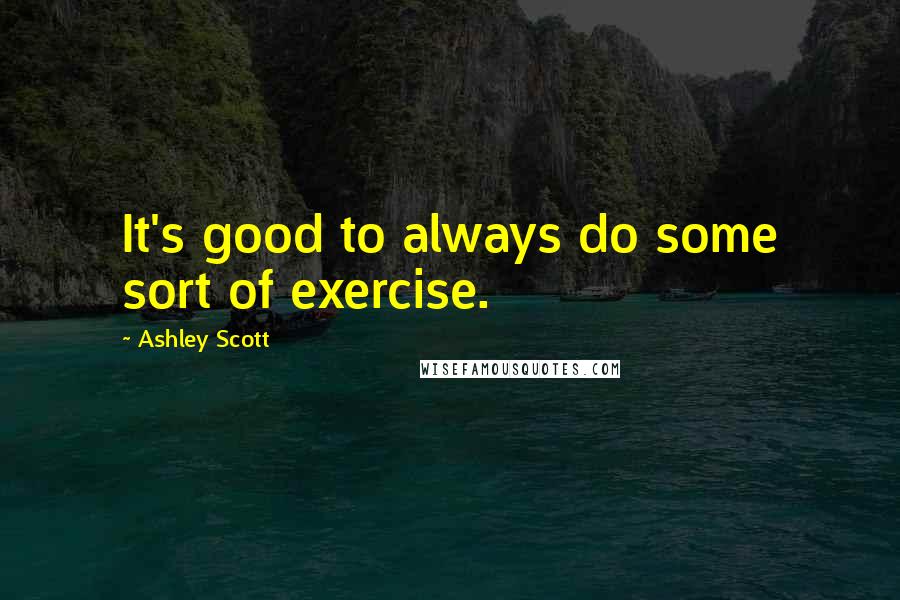 Ashley Scott Quotes: It's good to always do some sort of exercise.