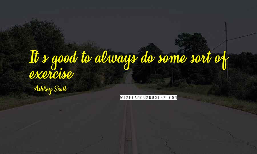 Ashley Scott Quotes: It's good to always do some sort of exercise.