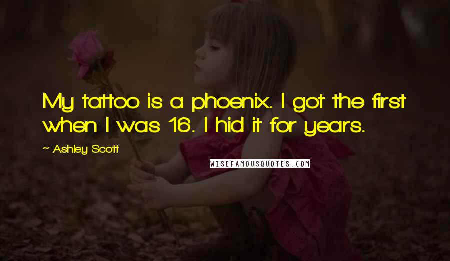 Ashley Scott Quotes: My tattoo is a phoenix. I got the first when I was 16. I hid it for years.