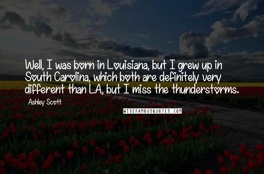 Ashley Scott Quotes: Well, I was born in Louisiana, but I grew up in South Carolina, which both are definitely very different than LA, but I miss the thunderstorms.