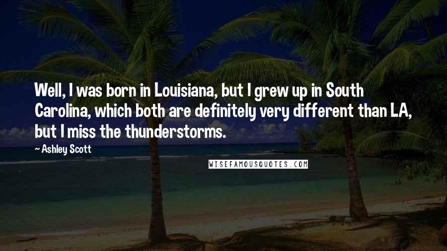 Ashley Scott Quotes: Well, I was born in Louisiana, but I grew up in South Carolina, which both are definitely very different than LA, but I miss the thunderstorms.