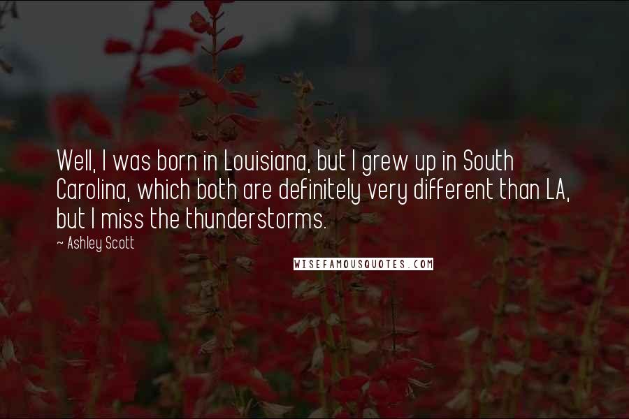 Ashley Scott Quotes: Well, I was born in Louisiana, but I grew up in South Carolina, which both are definitely very different than LA, but I miss the thunderstorms.