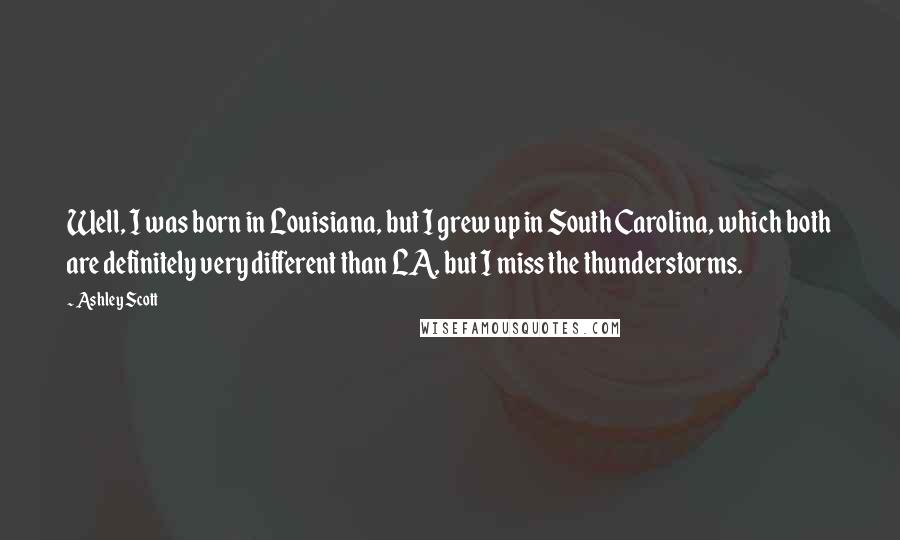 Ashley Scott Quotes: Well, I was born in Louisiana, but I grew up in South Carolina, which both are definitely very different than LA, but I miss the thunderstorms.