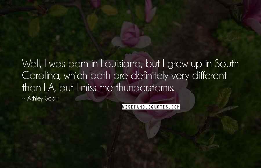 Ashley Scott Quotes: Well, I was born in Louisiana, but I grew up in South Carolina, which both are definitely very different than LA, but I miss the thunderstorms.