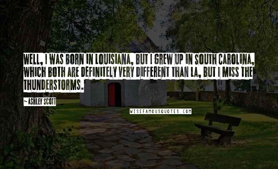 Ashley Scott Quotes: Well, I was born in Louisiana, but I grew up in South Carolina, which both are definitely very different than LA, but I miss the thunderstorms.