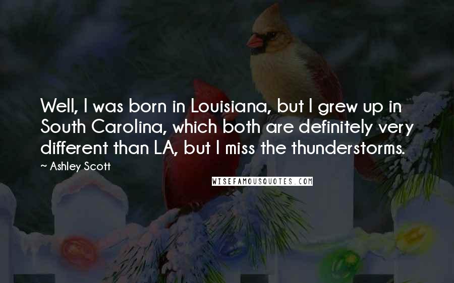 Ashley Scott Quotes: Well, I was born in Louisiana, but I grew up in South Carolina, which both are definitely very different than LA, but I miss the thunderstorms.