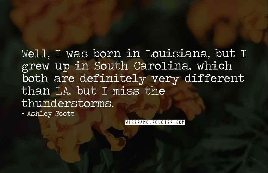 Ashley Scott Quotes: Well, I was born in Louisiana, but I grew up in South Carolina, which both are definitely very different than LA, but I miss the thunderstorms.