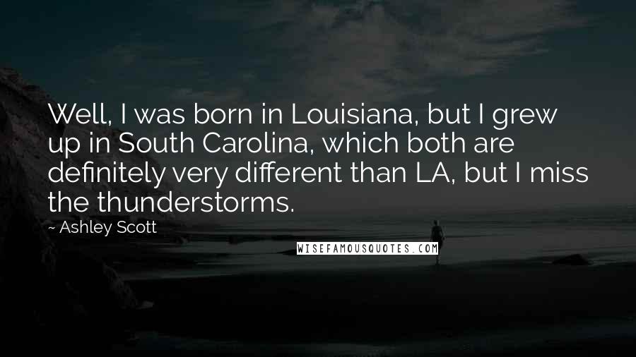 Ashley Scott Quotes: Well, I was born in Louisiana, but I grew up in South Carolina, which both are definitely very different than LA, but I miss the thunderstorms.