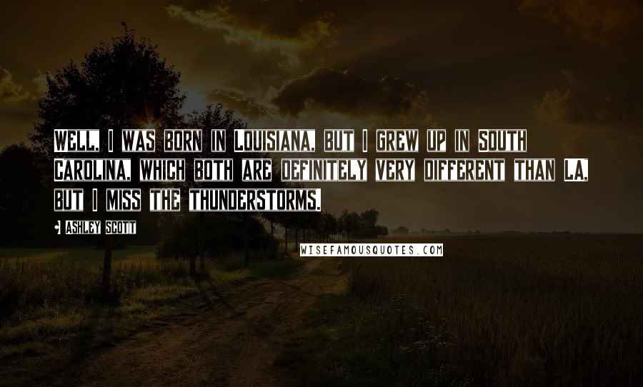 Ashley Scott Quotes: Well, I was born in Louisiana, but I grew up in South Carolina, which both are definitely very different than LA, but I miss the thunderstorms.