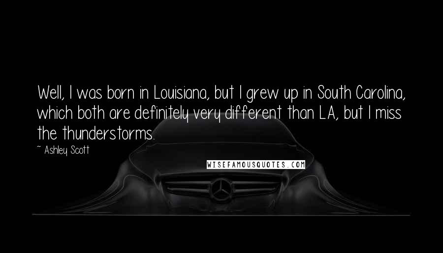 Ashley Scott Quotes: Well, I was born in Louisiana, but I grew up in South Carolina, which both are definitely very different than LA, but I miss the thunderstorms.