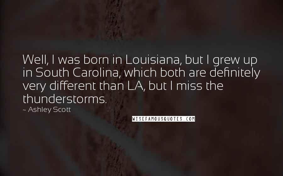 Ashley Scott Quotes: Well, I was born in Louisiana, but I grew up in South Carolina, which both are definitely very different than LA, but I miss the thunderstorms.