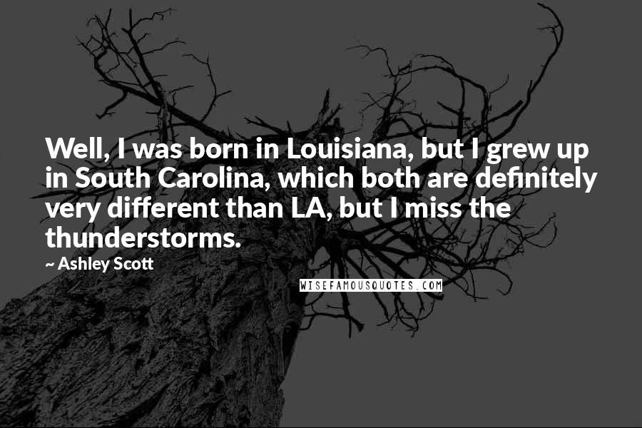 Ashley Scott Quotes: Well, I was born in Louisiana, but I grew up in South Carolina, which both are definitely very different than LA, but I miss the thunderstorms.