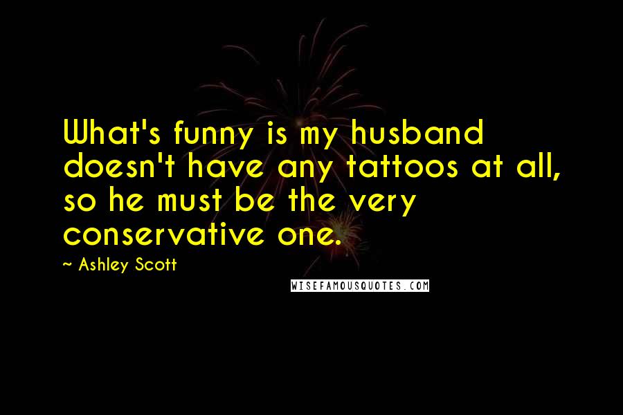 Ashley Scott Quotes: What's funny is my husband doesn't have any tattoos at all, so he must be the very conservative one.