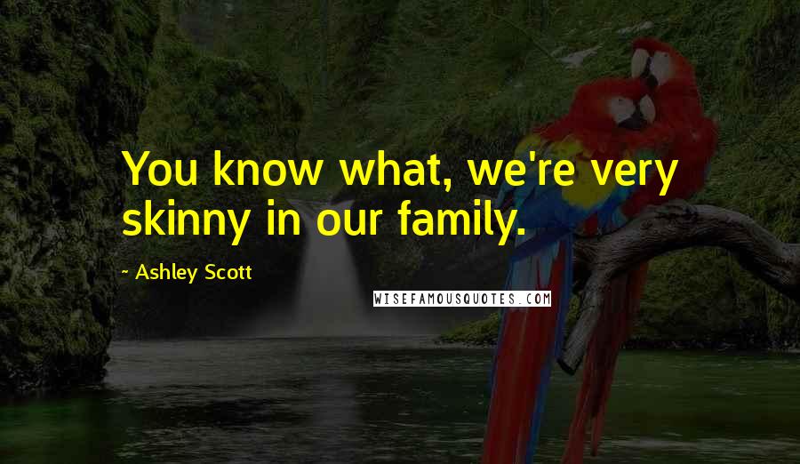 Ashley Scott Quotes: You know what, we're very skinny in our family.