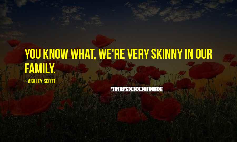 Ashley Scott Quotes: You know what, we're very skinny in our family.