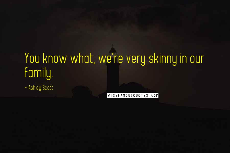 Ashley Scott Quotes: You know what, we're very skinny in our family.