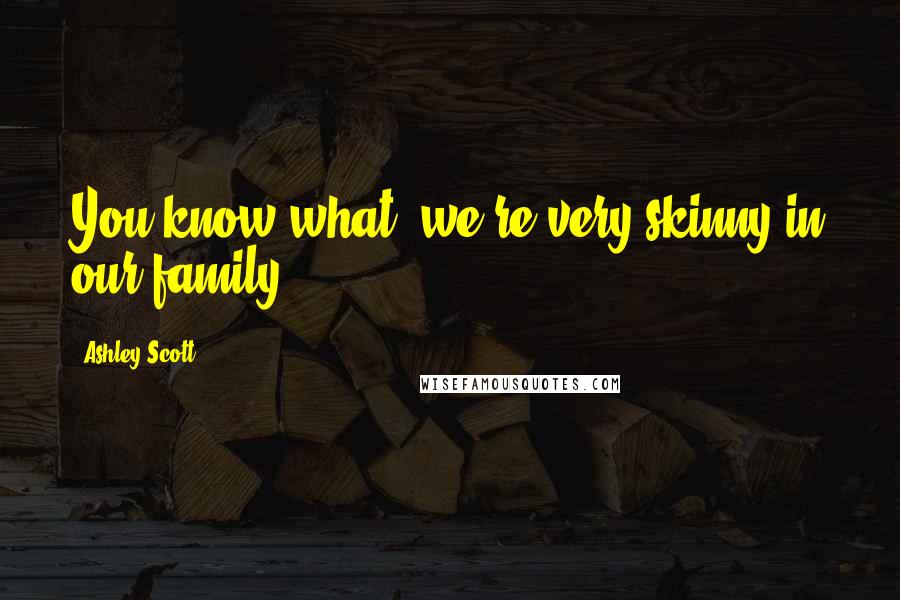 Ashley Scott Quotes: You know what, we're very skinny in our family.