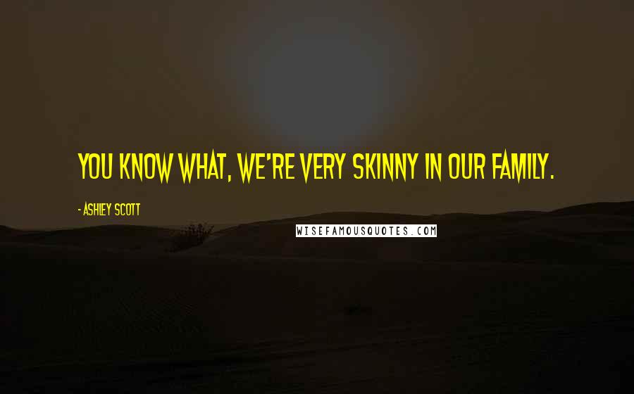 Ashley Scott Quotes: You know what, we're very skinny in our family.