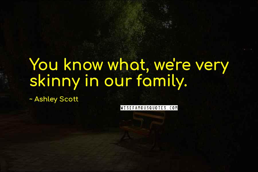 Ashley Scott Quotes: You know what, we're very skinny in our family.