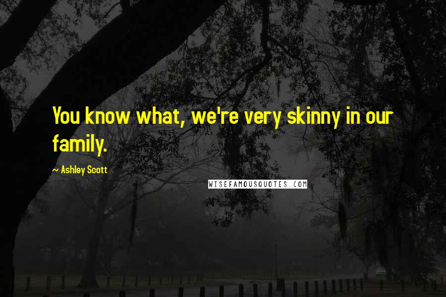 Ashley Scott Quotes: You know what, we're very skinny in our family.