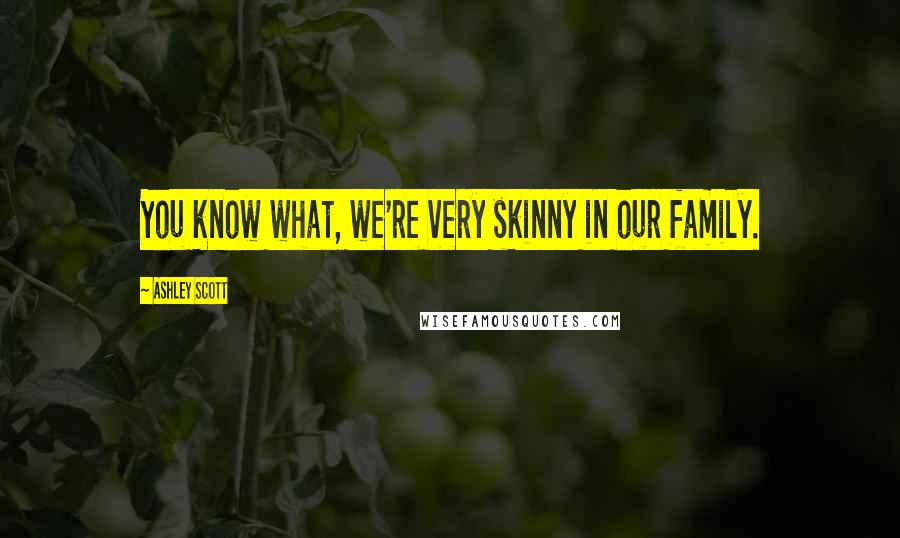 Ashley Scott Quotes: You know what, we're very skinny in our family.