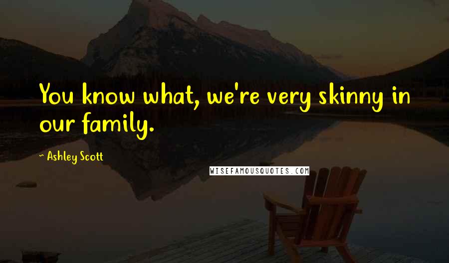 Ashley Scott Quotes: You know what, we're very skinny in our family.