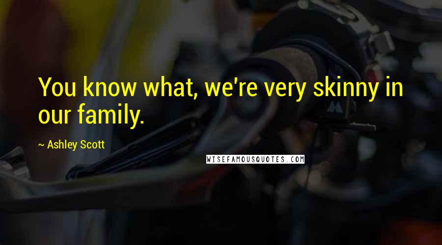 Ashley Scott Quotes: You know what, we're very skinny in our family.