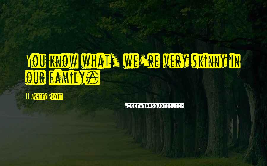 Ashley Scott Quotes: You know what, we're very skinny in our family.