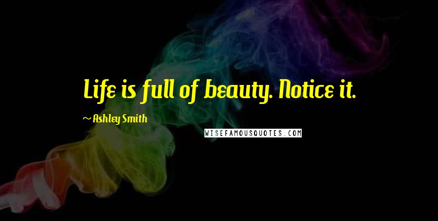 Ashley Smith Quotes: Life is full of beauty. Notice it.