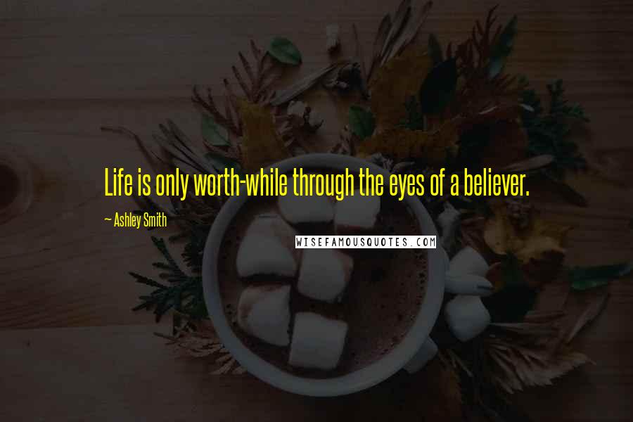 Ashley Smith Quotes: Life is only worth-while through the eyes of a believer.