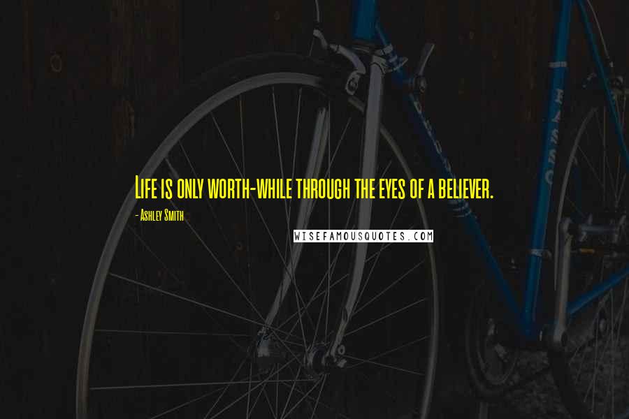 Ashley Smith Quotes: Life is only worth-while through the eyes of a believer.