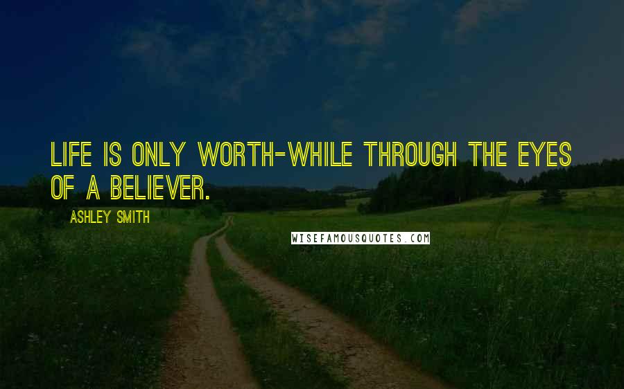 Ashley Smith Quotes: Life is only worth-while through the eyes of a believer.