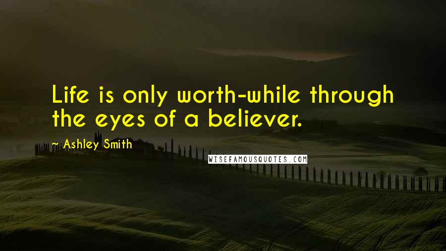 Ashley Smith Quotes: Life is only worth-while through the eyes of a believer.