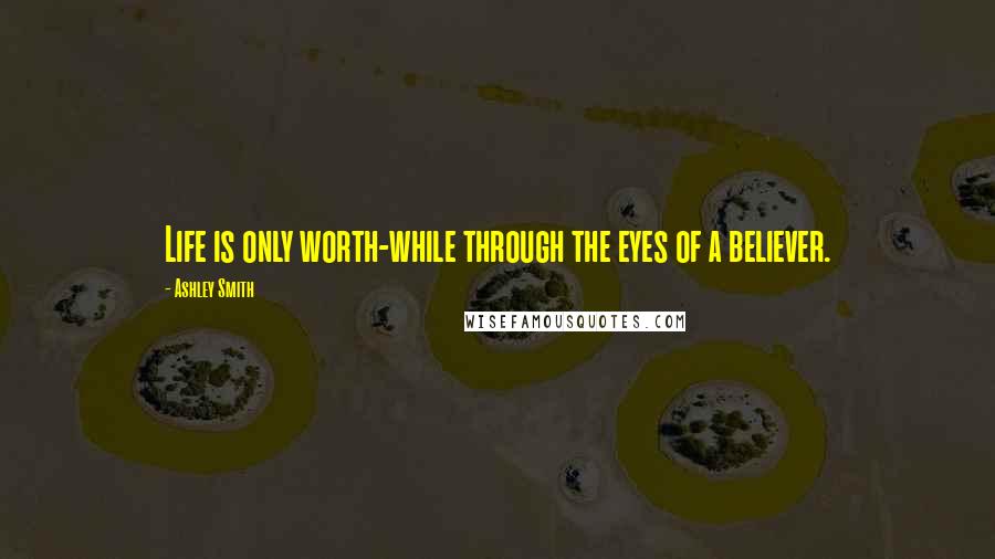 Ashley Smith Quotes: Life is only worth-while through the eyes of a believer.