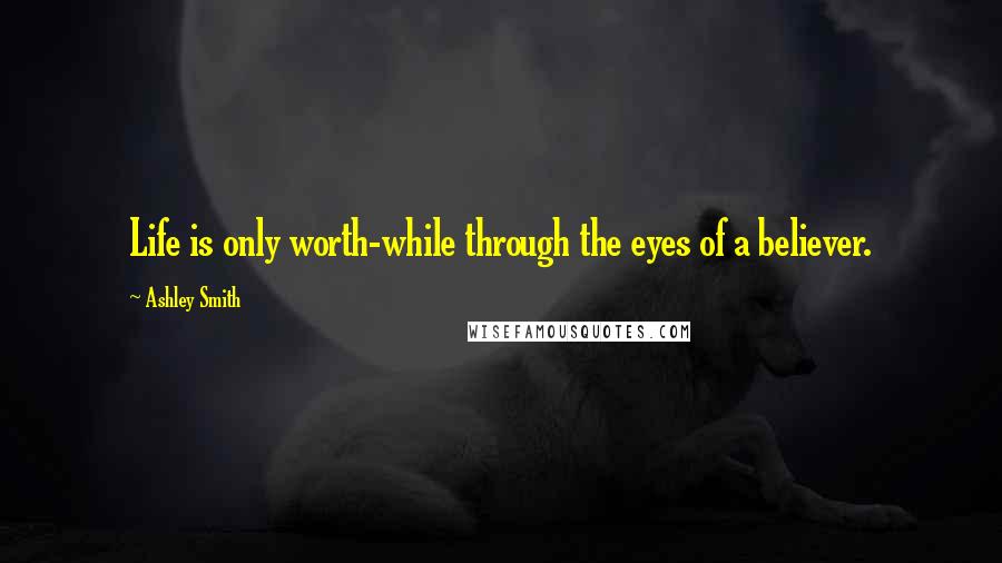 Ashley Smith Quotes: Life is only worth-while through the eyes of a believer.