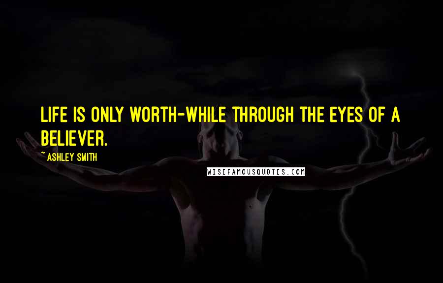 Ashley Smith Quotes: Life is only worth-while through the eyes of a believer.