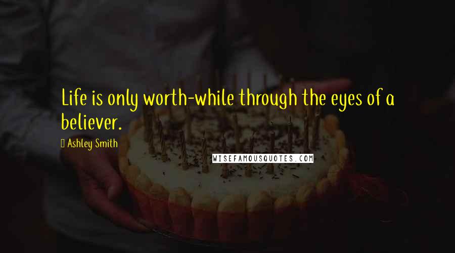 Ashley Smith Quotes: Life is only worth-while through the eyes of a believer.