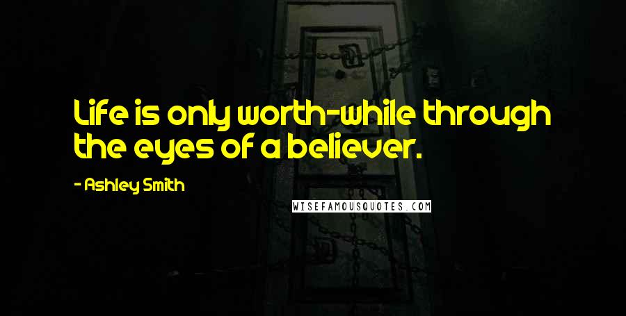 Ashley Smith Quotes: Life is only worth-while through the eyes of a believer.