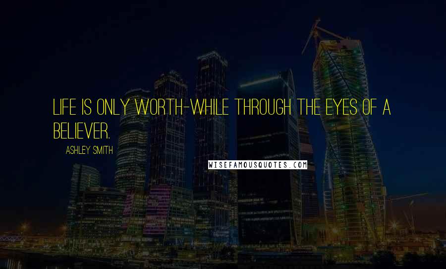 Ashley Smith Quotes: Life is only worth-while through the eyes of a believer.