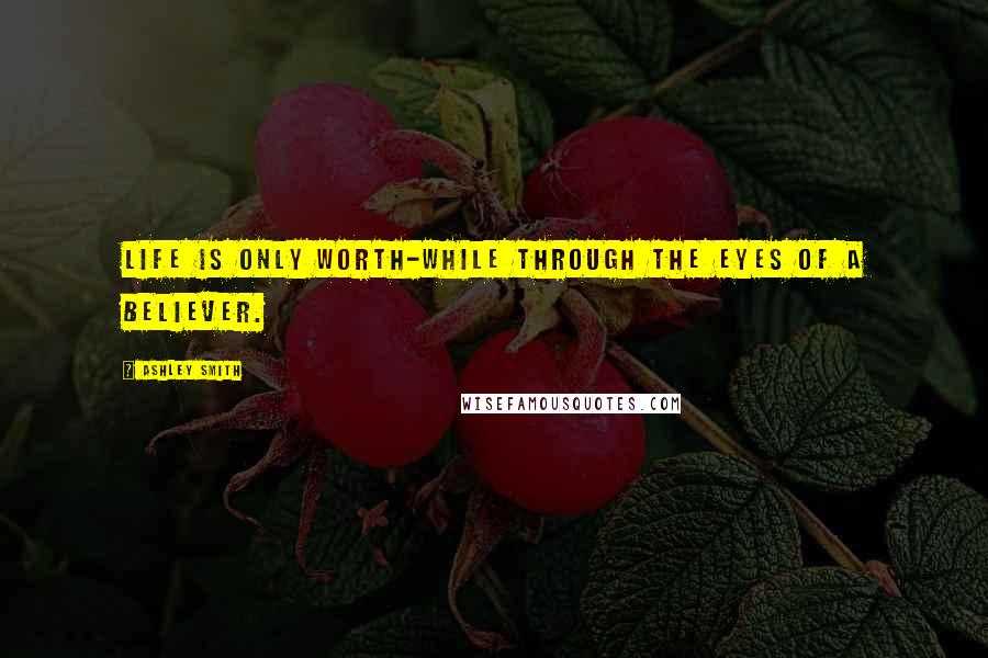 Ashley Smith Quotes: Life is only worth-while through the eyes of a believer.