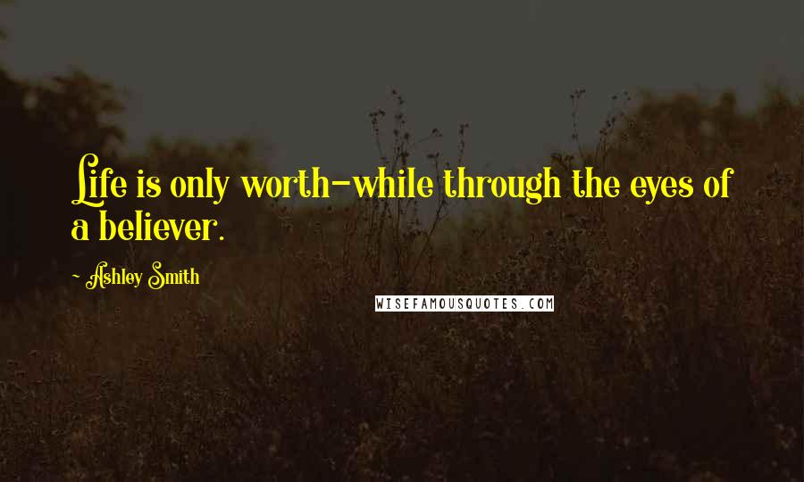 Ashley Smith Quotes: Life is only worth-while through the eyes of a believer.