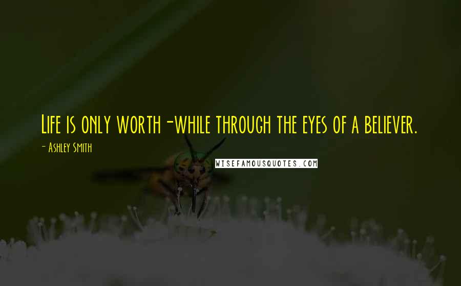 Ashley Smith Quotes: Life is only worth-while through the eyes of a believer.
