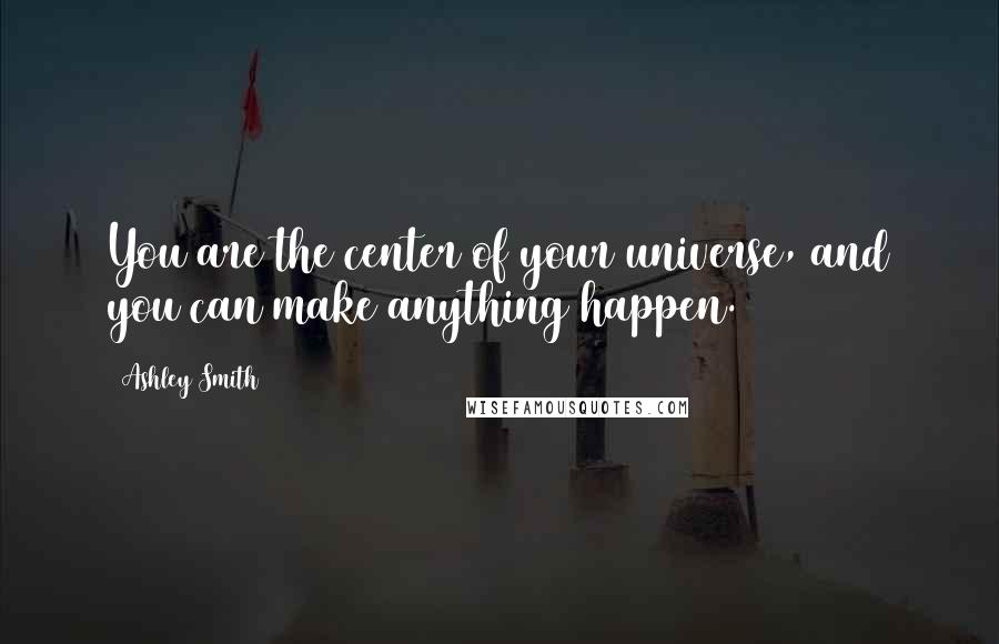 Ashley Smith Quotes: You are the center of your universe, and you can make anything happen.