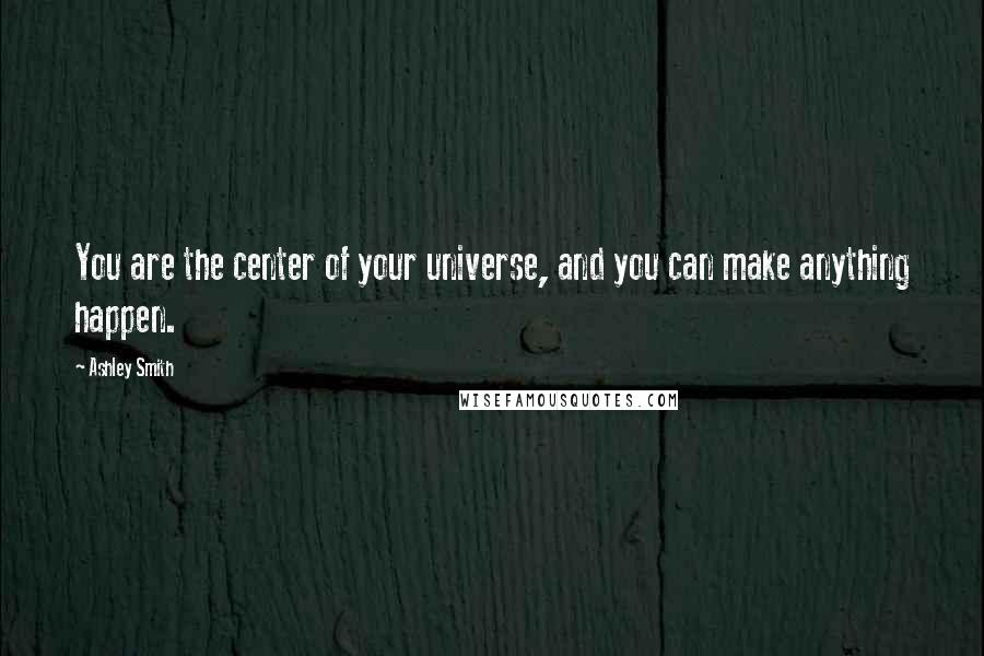 Ashley Smith Quotes: You are the center of your universe, and you can make anything happen.