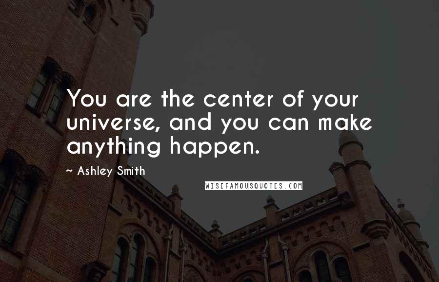 Ashley Smith Quotes: You are the center of your universe, and you can make anything happen.