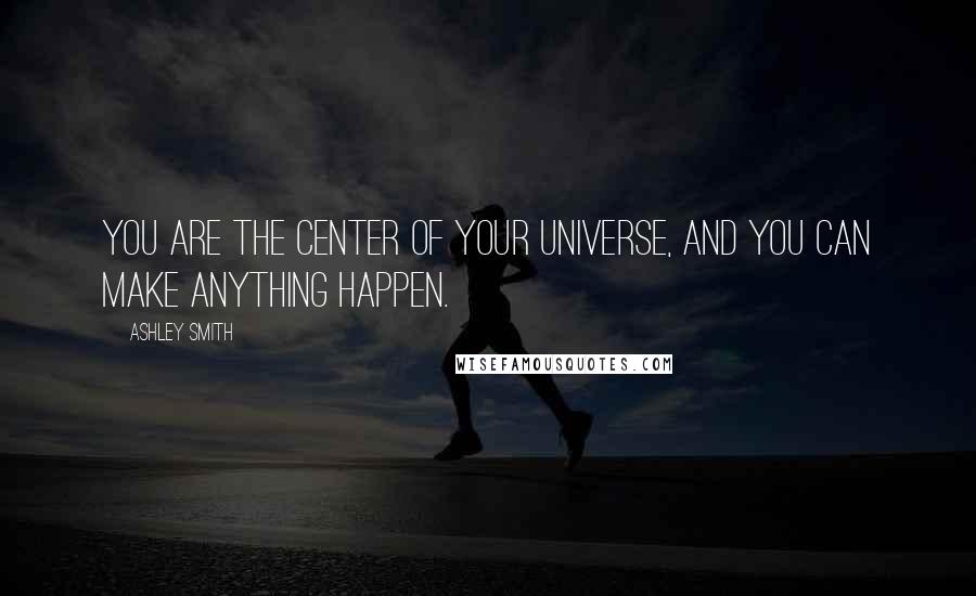 Ashley Smith Quotes: You are the center of your universe, and you can make anything happen.